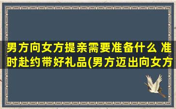 男方向女方提亲需要准备什么 准时赴约带好礼品(男方迈出向女方求婚的di一步：准备工作与礼品)